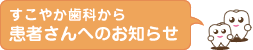 すこやか歯科から患者さんへお知らせ すこやか歯科から患者さんへお知らせ